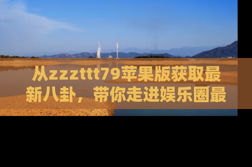 从zzzttt79苹果版获取最新八卦,带你走进娱乐圈最热内幕!