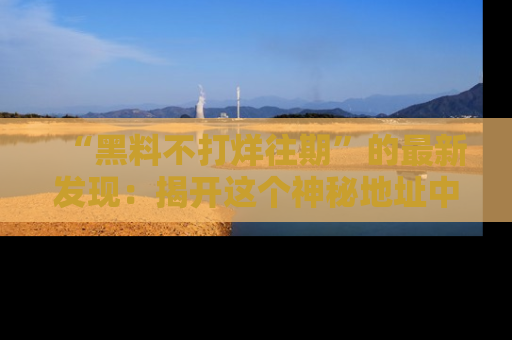 “黑料不打烊往期”的最新发现:揭开这个神秘地址中的爆笑黑料面纱