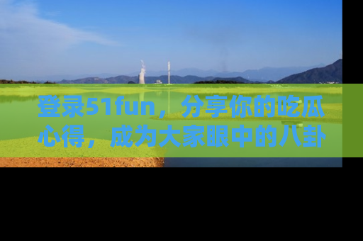 登录51fun,分享你的吃瓜心得,成为大家眼中的八卦专家!