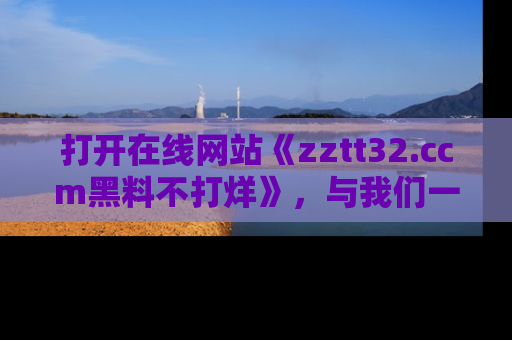 打开在线网站《zztt32.ccm黑料不打烊》,与我们一起揭露那些鲜为人知的黑料与明星秘密!