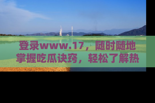 登录www.17,随时随地掌握吃瓜诀窍,轻松了解热点!