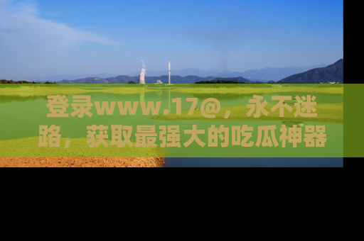 登录www.17@,永不迷路,获取最强大的吃瓜神器,解锁娱乐新动态。