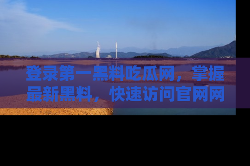 登录第一黑料吃瓜网,掌握最新黑料,快速访问官网网址体验。