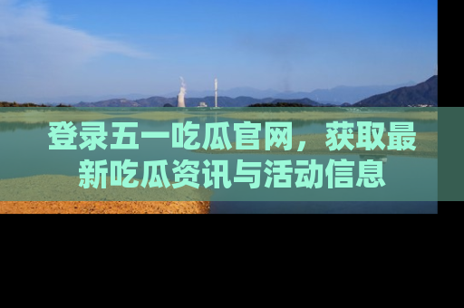 登录五一吃瓜官网,获取最新吃瓜资讯与活动信息