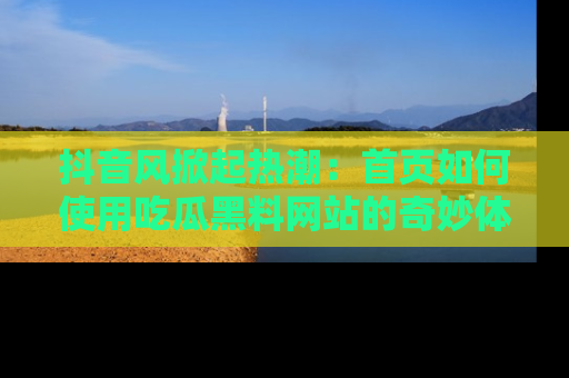 抖音风掀起热潮:首页如何使用吃瓜黑料网站的奇妙体验