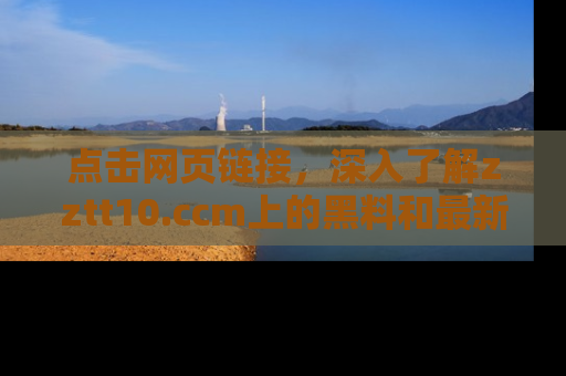 点击网页链接,深入了解zztt10.ccm上的黑料和最新消息!