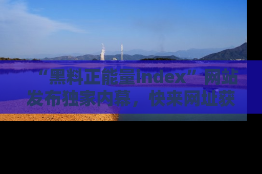 “黑料正能量index”网站发布独家内幕,快来网址获取精彩内容吧!