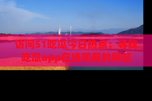 访问51吃瓜今日热点:寻找吃瓜app在线观看的网站