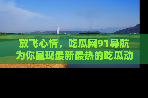 放飞心情,吃瓜网91导航为你呈现最新最热的吃瓜动态!