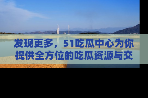 发现更多,51吃瓜中心为你提供全方位的吃瓜资源与交流平台