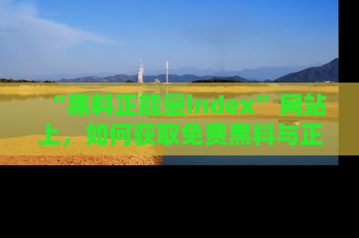 “黑料正能量index”网站上,如何获取免费黑料与正能量资讯?