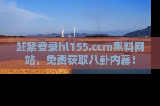 赶紧登录hl155.ccm黑料网站,免费获取八卦内幕!