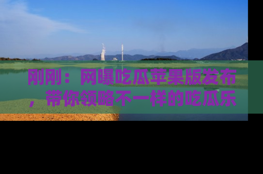 刚刚:网曝吃瓜苹果版发布,带你领略不一样的吃瓜乐趣!