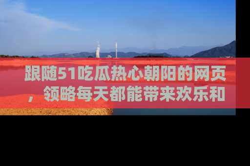跟随51吃瓜热心朝阳的网页,领略每天都能带来欢乐和惊喜的小资讯!