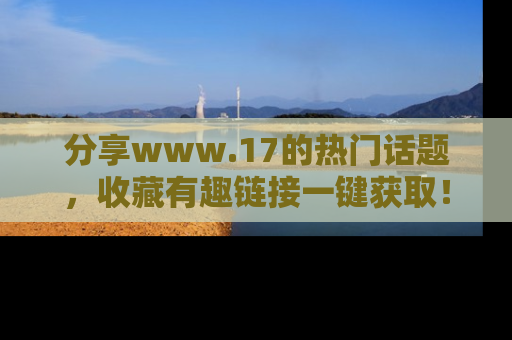 分享www.17的热门话题,收藏有趣链接一键获取!