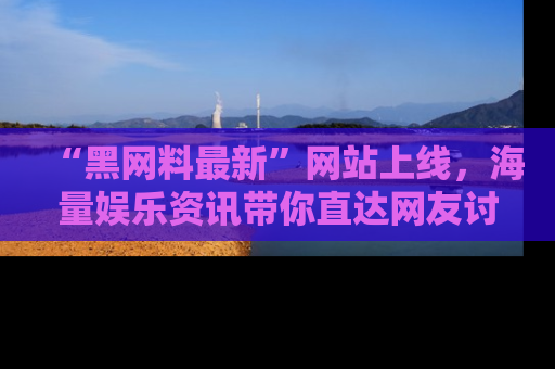 “黑网料最新”网站上线,海量娱乐资讯带你直达网友讨论的中心!