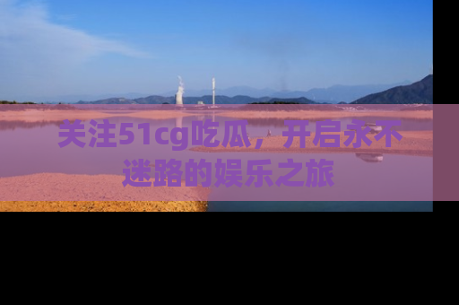 关注51cg吃瓜,开启永不迷路的娱乐之旅