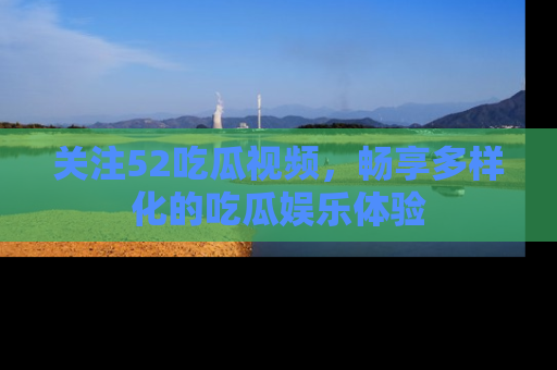 关注52吃瓜视频,畅享多样化的吃瓜娱乐体验