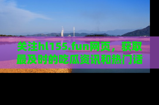 关注hl155.fun网页,获取最及时的吃瓜资讯和热门话题!