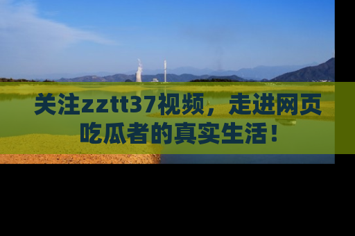 关注zztt37视频,走进网页吃瓜者的真实生活!