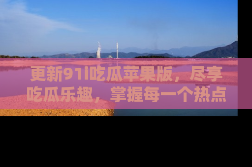 更新91i吃瓜苹果版,尽享吃瓜乐趣,掌握每一个热点话题