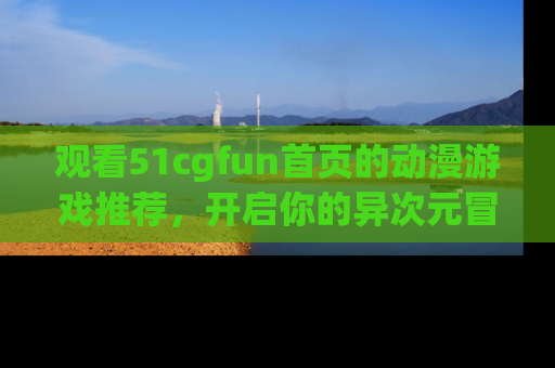 观看51cgfun首页的动漫游戏推荐,开启你的异次元冒险之旅!