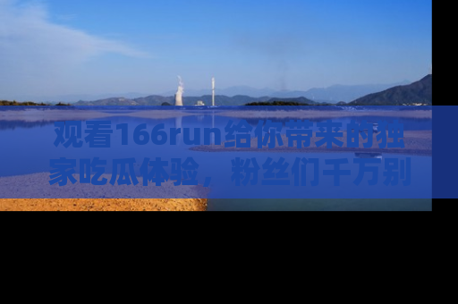 观看166run给你带来的独家吃瓜体验,粉丝们千万别错过