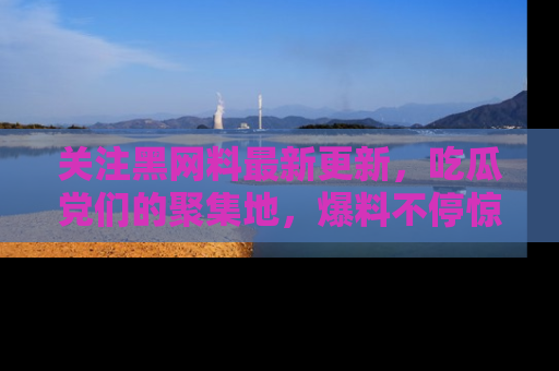 关注黑网料最新更新,吃瓜党们的聚集地,爆料不停惊喜连连!