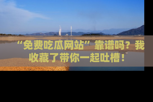 “免费吃瓜网站”靠谱吗?我收藏了带你一起吐槽!