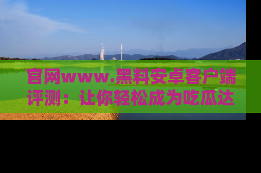 官网www.黑料安卓客户端评测:让你轻松成为吃瓜达人!