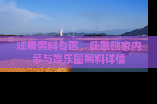 观看黑料专区,获取独家内幕与娱乐圈黑料详情