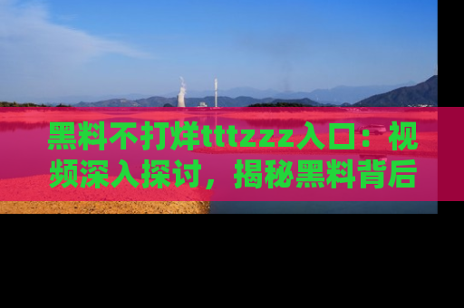 黑料不打烊tttzzz入口:视频深入探讨,揭秘黑料背后的人和事