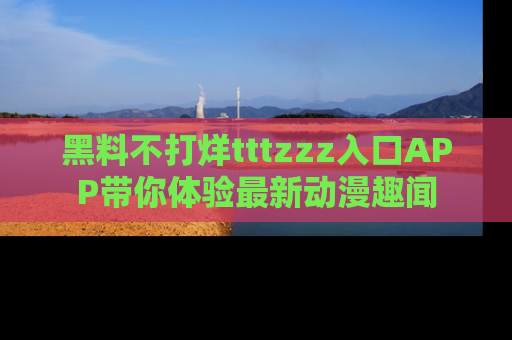 黑料不打烊tttzzz入口APP带你体验最新动漫趣闻