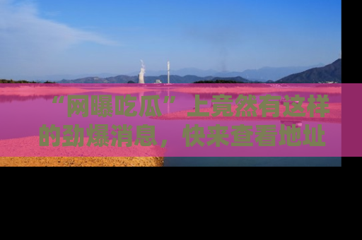 “网曝吃瓜”上竟然有这样的劲爆消息,快来查看地址了解详情!