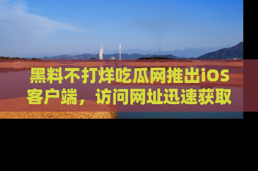 黑料不打烊吃瓜网推出iOS客户端,访问网址迅速获取独家八卦!