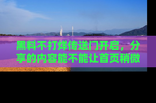黑料不打烊传送门开启,分享的内容能不能让首页稍微有点新意?