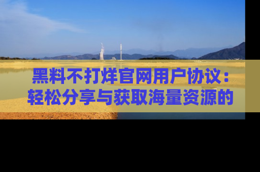 黑料不打烊官网用户协议:轻松分享与获取海量资源的方法