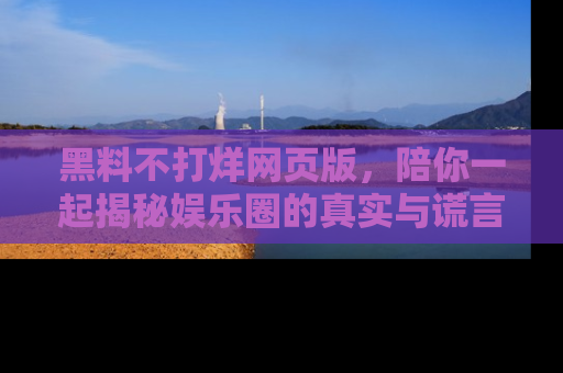 黑料不打烊网页版,陪你一起揭秘娱乐圈的真实与谎言。