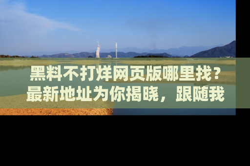 黑料不打烊网页版哪里找?最新地址为你揭晓,跟随我们一起了解更多八卦吧!