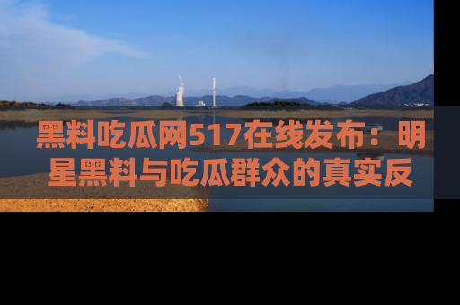 黑料吃瓜网517在线发布:明星黑料与吃瓜群众的真实反应