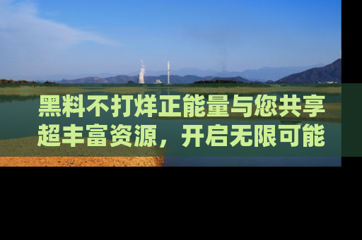 黑料不打烊正能量与您共享超丰富资源,开启无限可能的新视界!