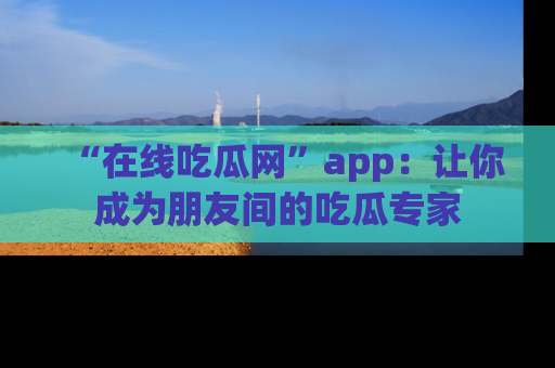 “在线吃瓜网”app:让你成为朋友间的吃瓜专家