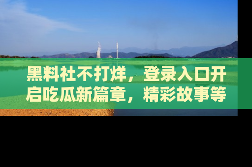 黑料社不打烊,登录入口开启吃瓜新篇章,精彩故事等你来发现!