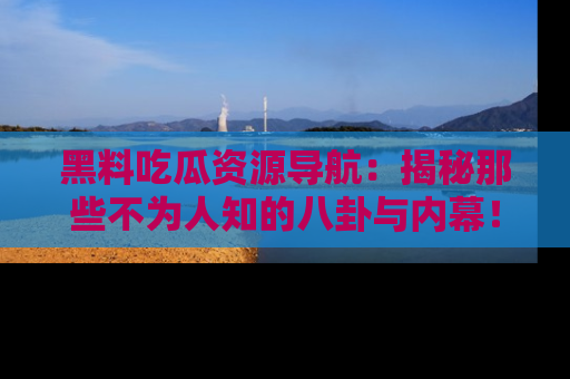 黑料吃瓜资源导航:揭秘那些不为人知的八卦与内幕!
