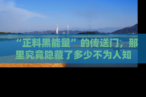 “正料黑能量”的传送门,那里究竟隐藏了多少不为人知的秘密?