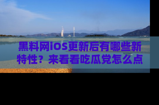 黑料网iOS更新后有哪些新特性？来看看吃瓜党怎么点评！