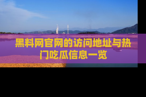 黑料网官网的访问地址与热门吃瓜信息一览