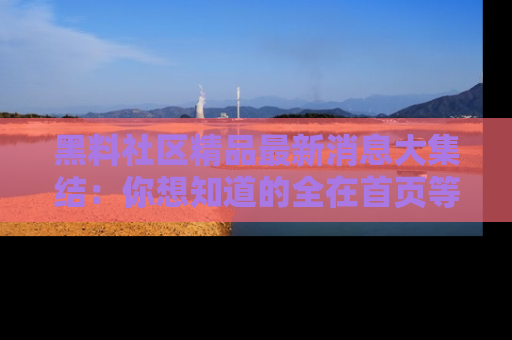 黑料社区精品最新消息大集结:你想知道的全在首页等你探索!