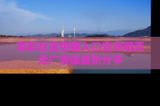 黑料社区免翻入口安卓网页无广告版最新分享