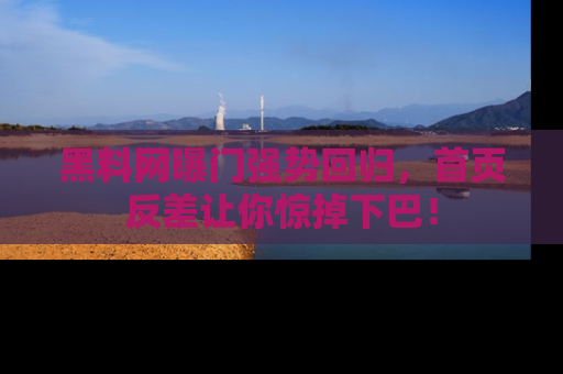 黑料网曝门强势回归，首页反差让你惊掉下巴！